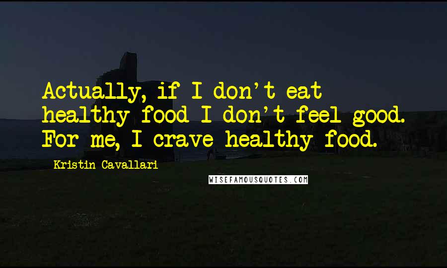 Kristin Cavallari Quotes: Actually, if I don't eat healthy food I don't feel good. For me, I crave healthy food.