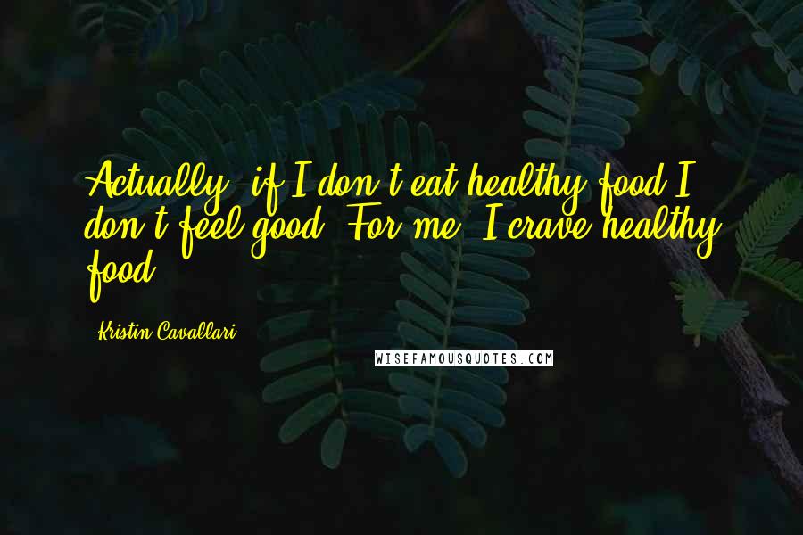 Kristin Cavallari Quotes: Actually, if I don't eat healthy food I don't feel good. For me, I crave healthy food.