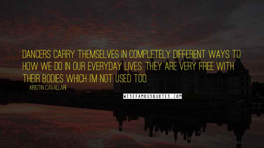 Kristin Cavallari Quotes: Dancers carry themselves in completely different ways to how we do in our everyday lives. They are very free with their bodies which I'm not used too.
