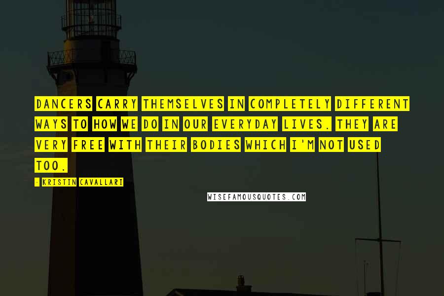 Kristin Cavallari Quotes: Dancers carry themselves in completely different ways to how we do in our everyday lives. They are very free with their bodies which I'm not used too.