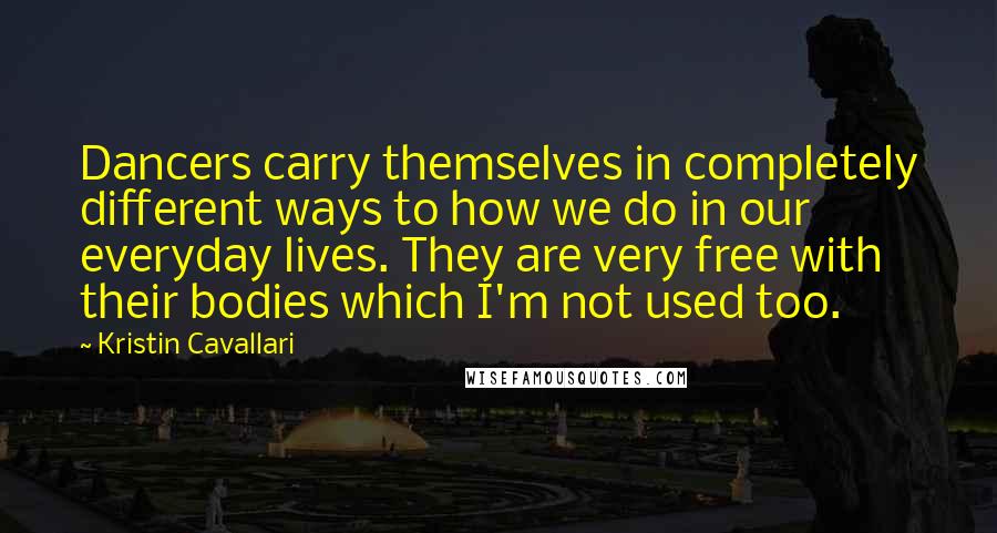 Kristin Cavallari Quotes: Dancers carry themselves in completely different ways to how we do in our everyday lives. They are very free with their bodies which I'm not used too.