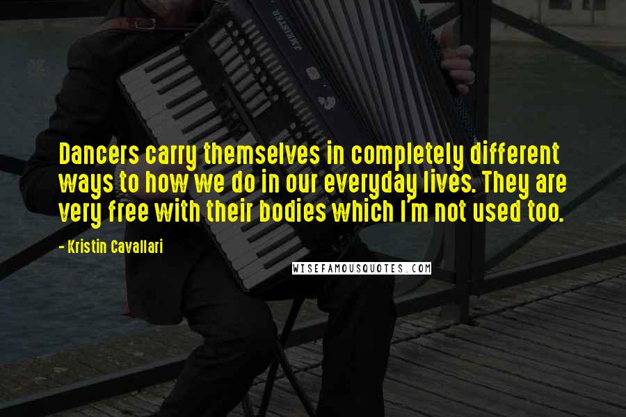 Kristin Cavallari Quotes: Dancers carry themselves in completely different ways to how we do in our everyday lives. They are very free with their bodies which I'm not used too.