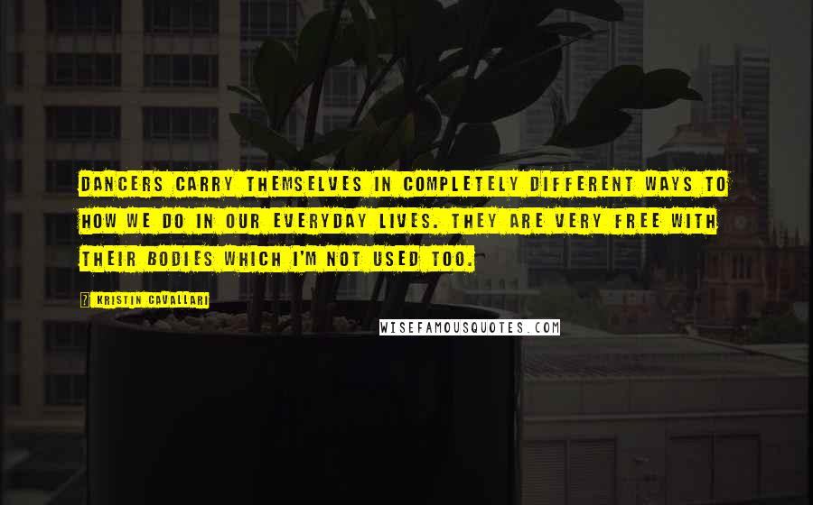 Kristin Cavallari Quotes: Dancers carry themselves in completely different ways to how we do in our everyday lives. They are very free with their bodies which I'm not used too.
