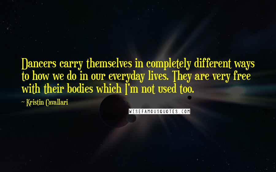 Kristin Cavallari Quotes: Dancers carry themselves in completely different ways to how we do in our everyday lives. They are very free with their bodies which I'm not used too.