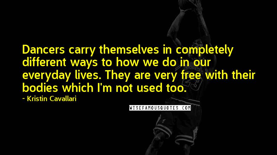 Kristin Cavallari Quotes: Dancers carry themselves in completely different ways to how we do in our everyday lives. They are very free with their bodies which I'm not used too.