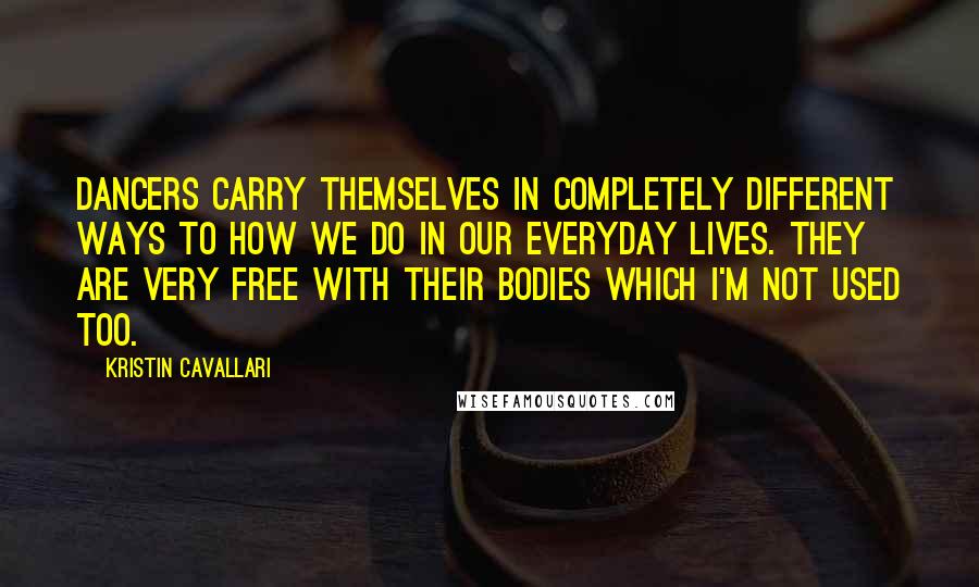 Kristin Cavallari Quotes: Dancers carry themselves in completely different ways to how we do in our everyday lives. They are very free with their bodies which I'm not used too.