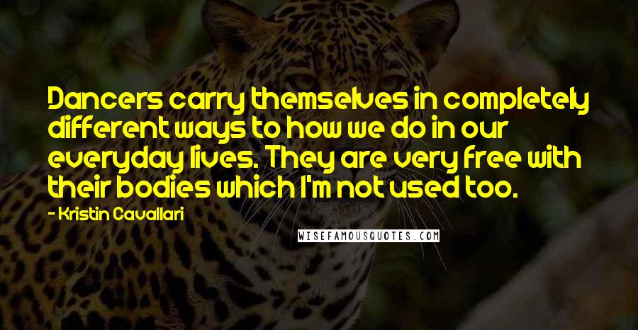 Kristin Cavallari Quotes: Dancers carry themselves in completely different ways to how we do in our everyday lives. They are very free with their bodies which I'm not used too.