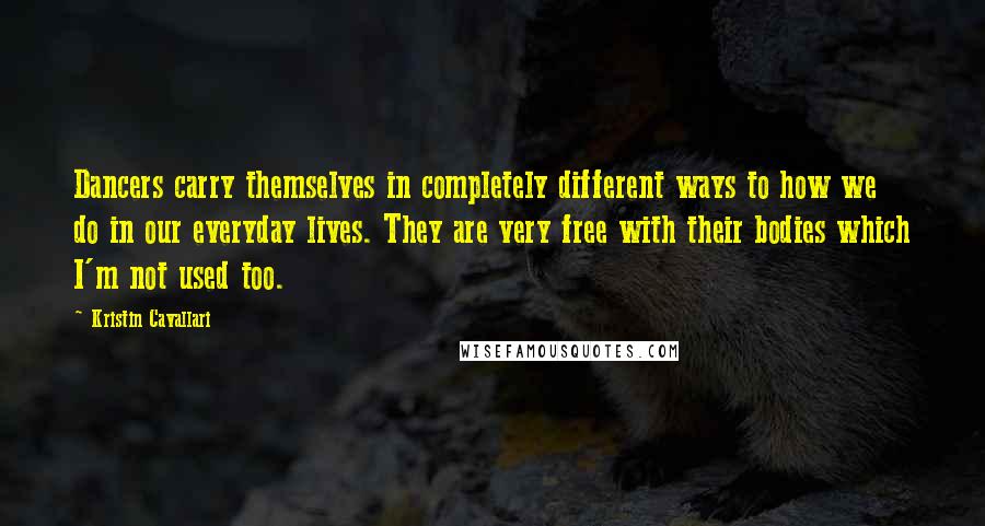 Kristin Cavallari Quotes: Dancers carry themselves in completely different ways to how we do in our everyday lives. They are very free with their bodies which I'm not used too.