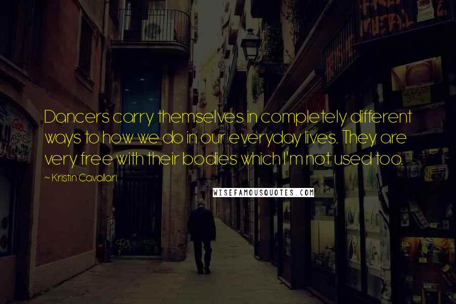 Kristin Cavallari Quotes: Dancers carry themselves in completely different ways to how we do in our everyday lives. They are very free with their bodies which I'm not used too.