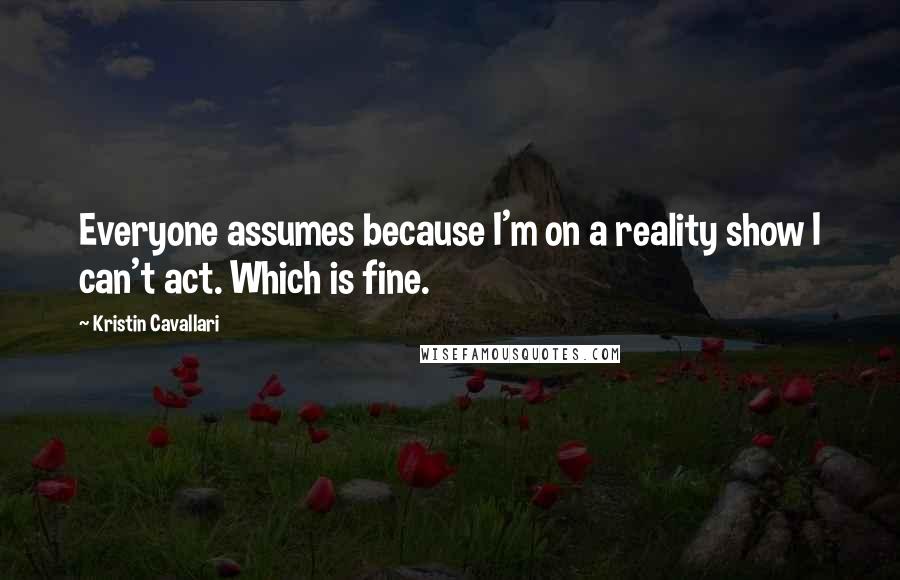 Kristin Cavallari Quotes: Everyone assumes because I'm on a reality show I can't act. Which is fine.