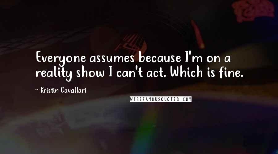 Kristin Cavallari Quotes: Everyone assumes because I'm on a reality show I can't act. Which is fine.