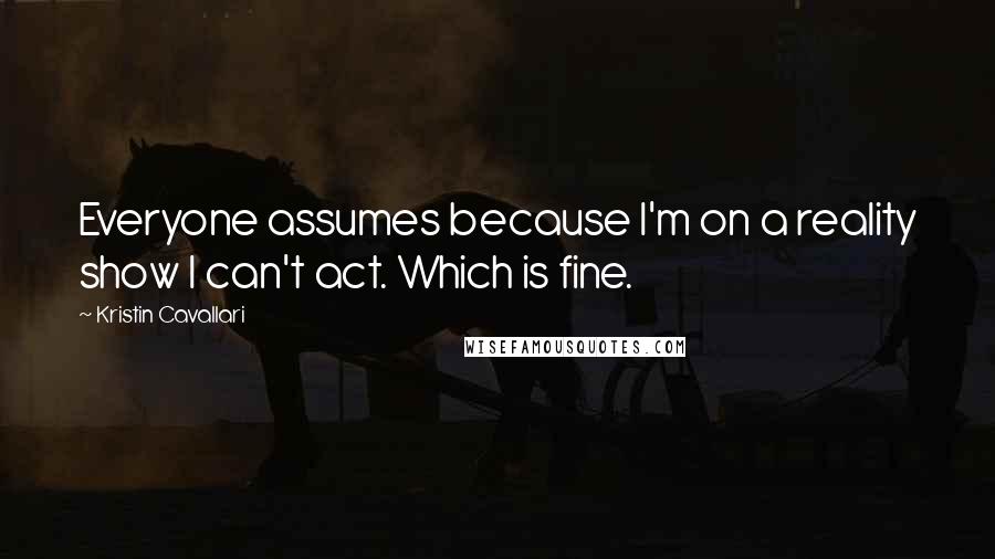 Kristin Cavallari Quotes: Everyone assumes because I'm on a reality show I can't act. Which is fine.