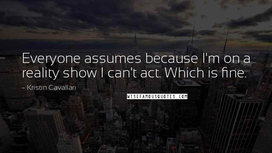 Kristin Cavallari Quotes: Everyone assumes because I'm on a reality show I can't act. Which is fine.