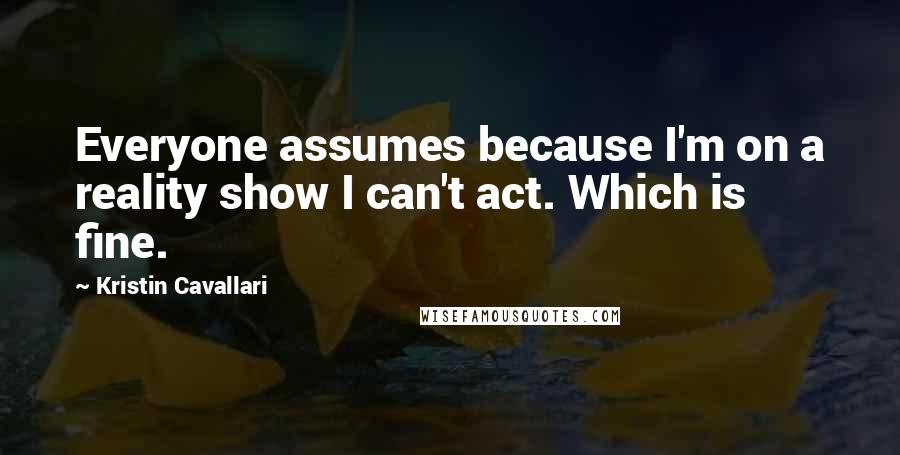 Kristin Cavallari Quotes: Everyone assumes because I'm on a reality show I can't act. Which is fine.