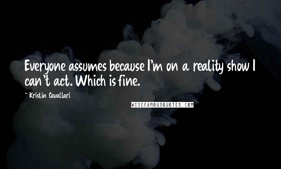 Kristin Cavallari Quotes: Everyone assumes because I'm on a reality show I can't act. Which is fine.