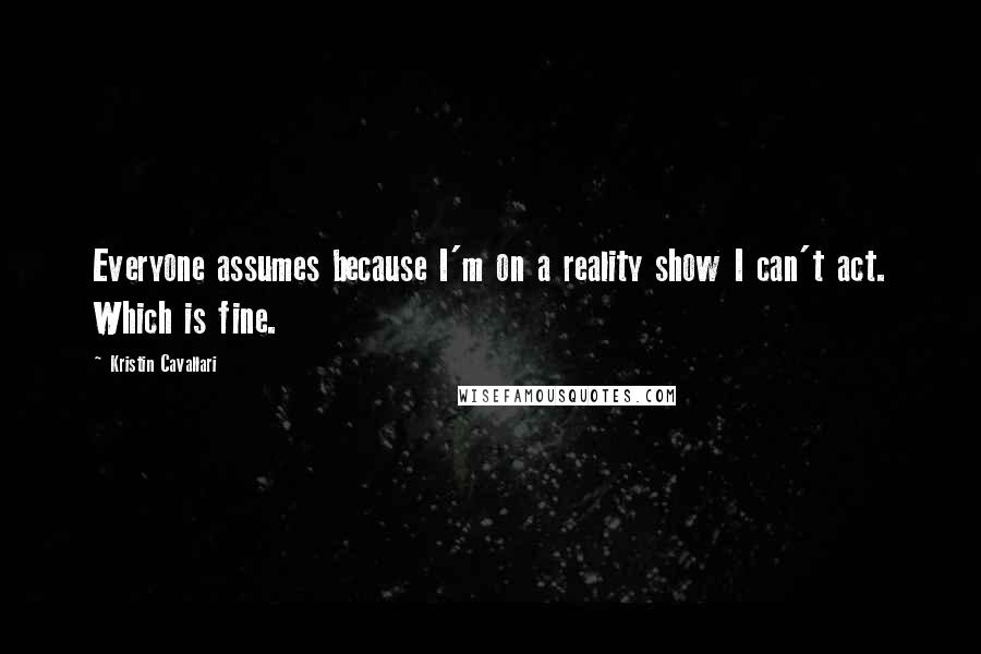 Kristin Cavallari Quotes: Everyone assumes because I'm on a reality show I can't act. Which is fine.