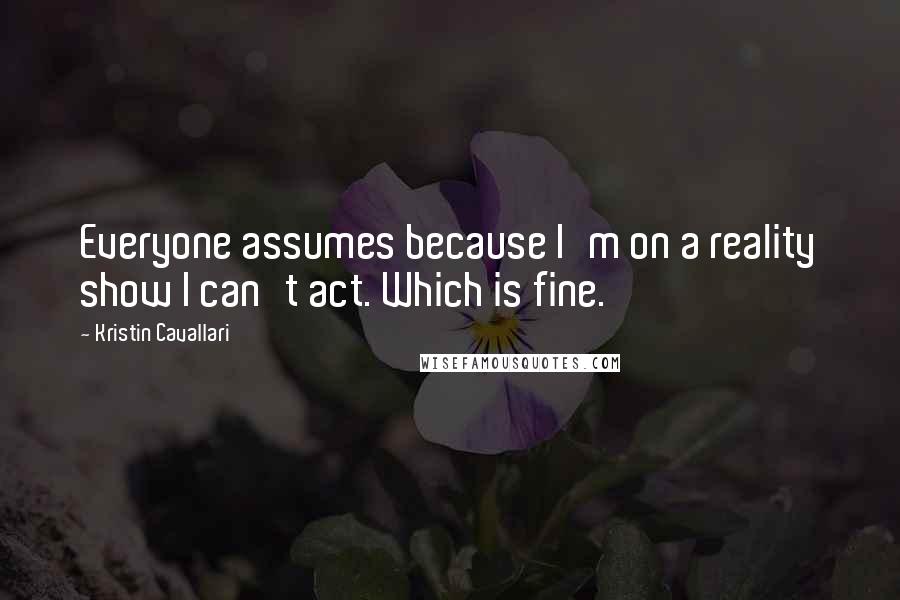 Kristin Cavallari Quotes: Everyone assumes because I'm on a reality show I can't act. Which is fine.