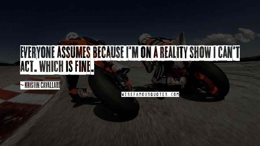 Kristin Cavallari Quotes: Everyone assumes because I'm on a reality show I can't act. Which is fine.