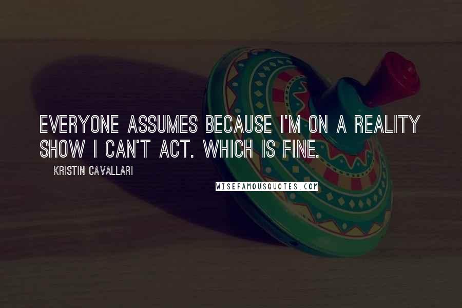 Kristin Cavallari Quotes: Everyone assumes because I'm on a reality show I can't act. Which is fine.