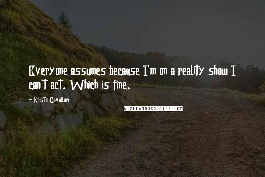 Kristin Cavallari Quotes: Everyone assumes because I'm on a reality show I can't act. Which is fine.