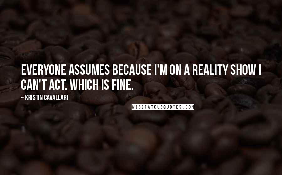 Kristin Cavallari Quotes: Everyone assumes because I'm on a reality show I can't act. Which is fine.