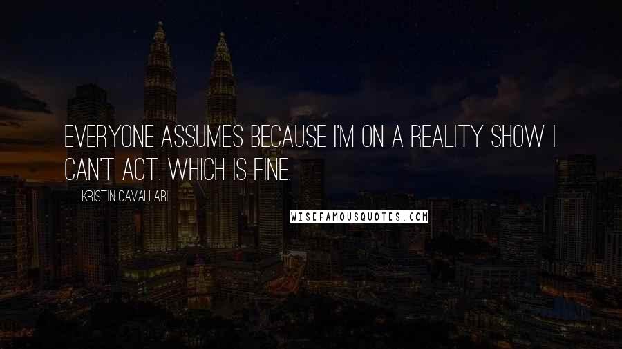 Kristin Cavallari Quotes: Everyone assumes because I'm on a reality show I can't act. Which is fine.