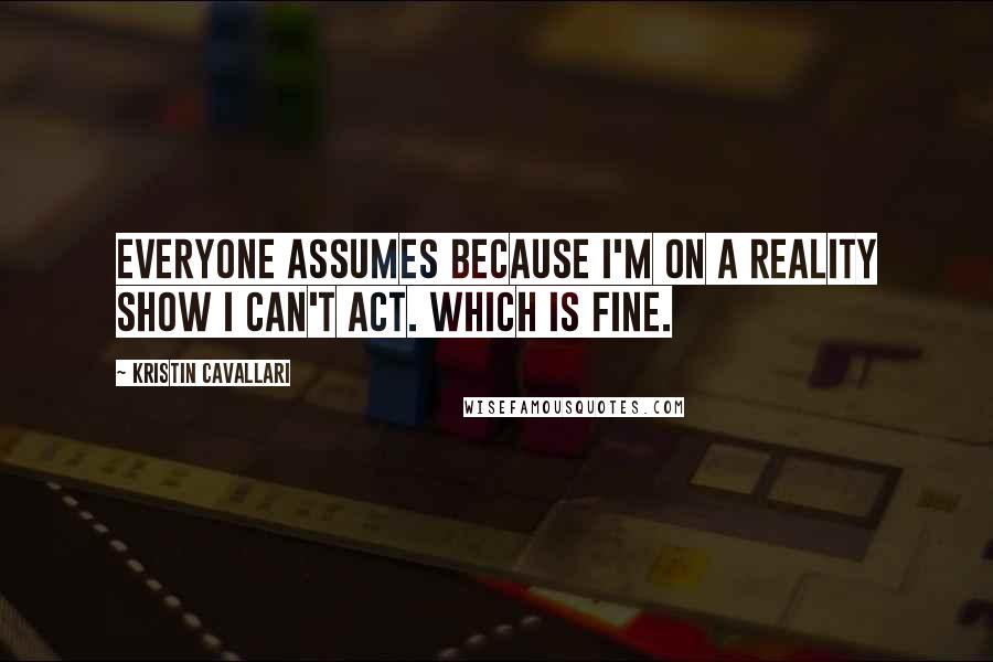 Kristin Cavallari Quotes: Everyone assumes because I'm on a reality show I can't act. Which is fine.