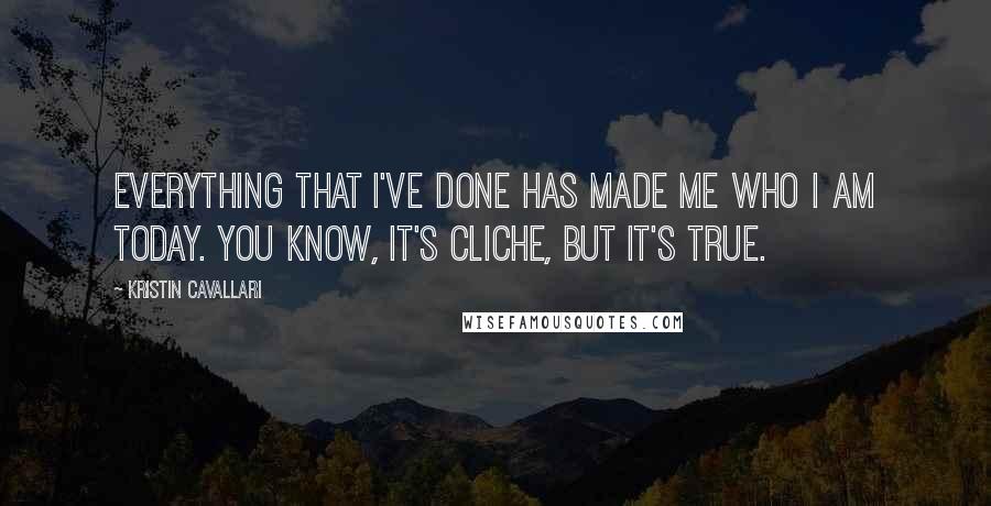 Kristin Cavallari Quotes: Everything that I've done has made me who I am today. You know, it's cliche, but it's true.