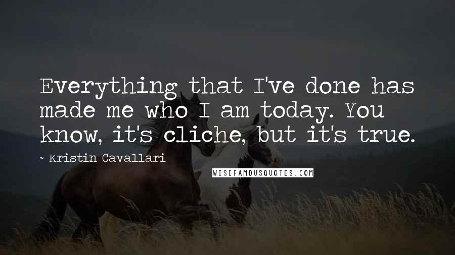 Kristin Cavallari Quotes: Everything that I've done has made me who I am today. You know, it's cliche, but it's true.