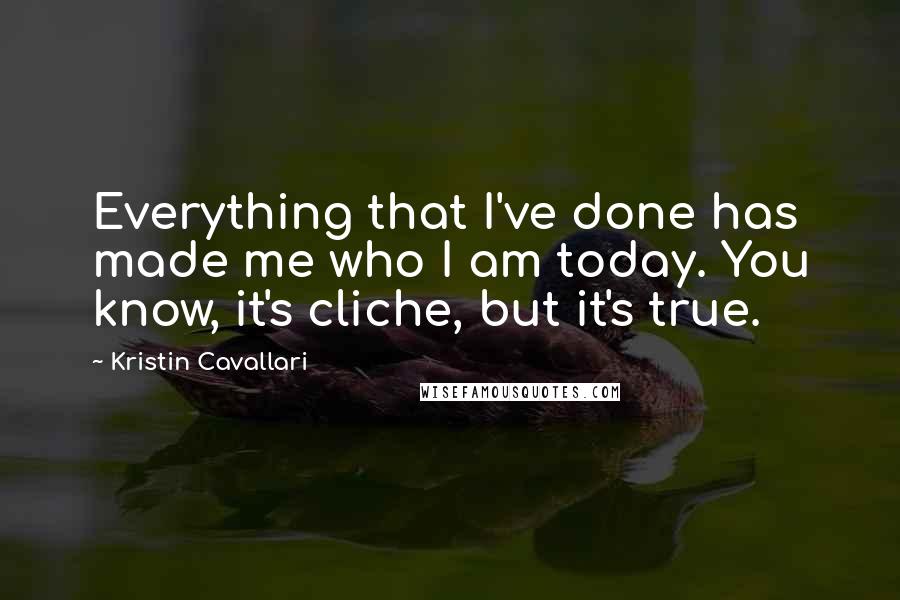 Kristin Cavallari Quotes: Everything that I've done has made me who I am today. You know, it's cliche, but it's true.