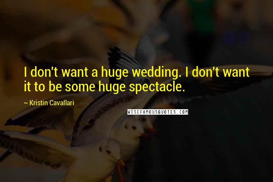 Kristin Cavallari Quotes: I don't want a huge wedding. I don't want it to be some huge spectacle.