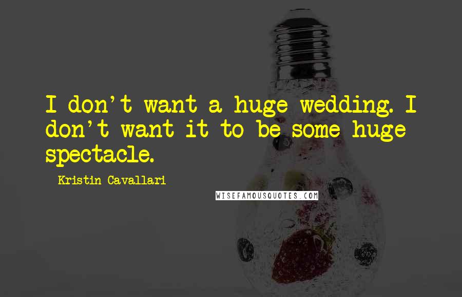 Kristin Cavallari Quotes: I don't want a huge wedding. I don't want it to be some huge spectacle.