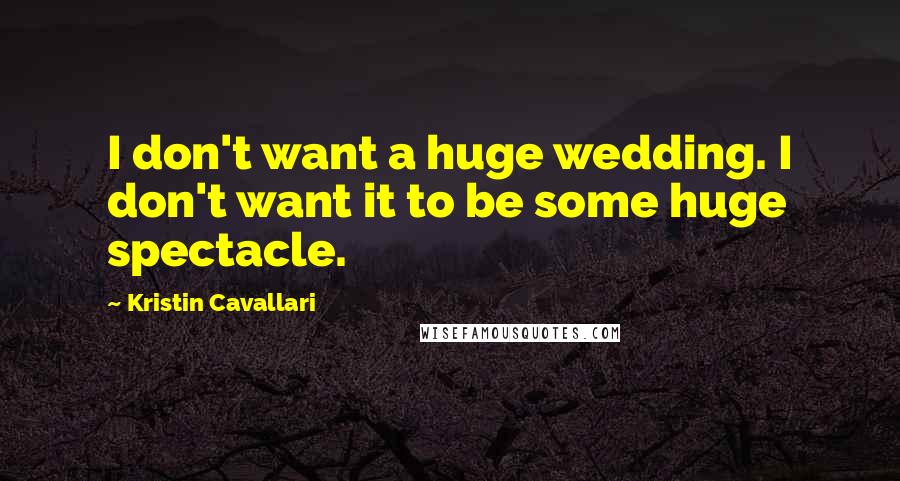 Kristin Cavallari Quotes: I don't want a huge wedding. I don't want it to be some huge spectacle.