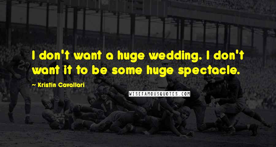 Kristin Cavallari Quotes: I don't want a huge wedding. I don't want it to be some huge spectacle.