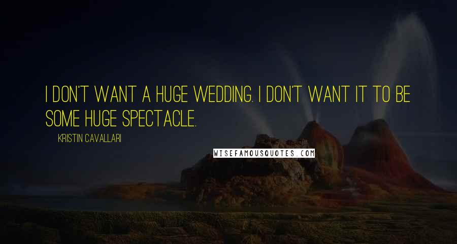 Kristin Cavallari Quotes: I don't want a huge wedding. I don't want it to be some huge spectacle.