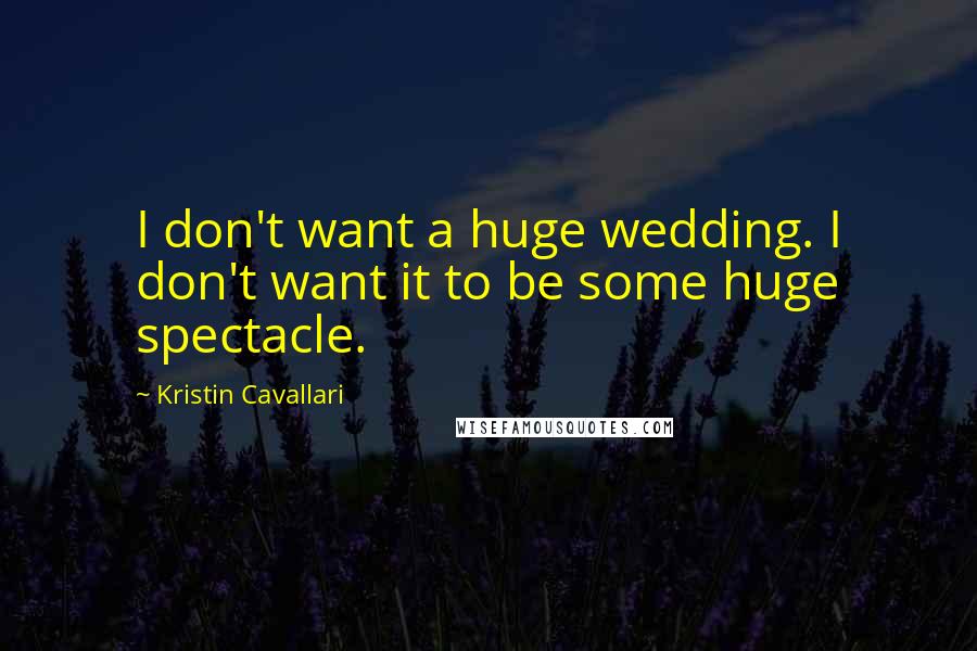 Kristin Cavallari Quotes: I don't want a huge wedding. I don't want it to be some huge spectacle.