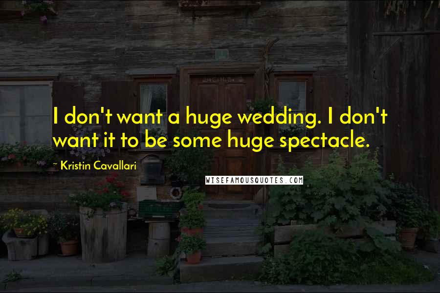 Kristin Cavallari Quotes: I don't want a huge wedding. I don't want it to be some huge spectacle.