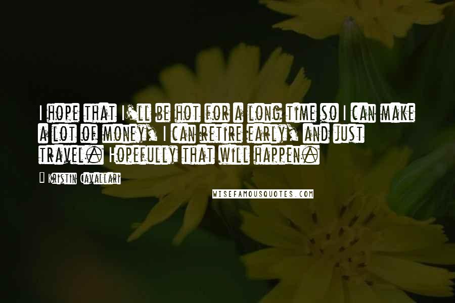 Kristin Cavallari Quotes: I hope that I'll be hot for a long time so I can make a lot of money, I can retire early, and just travel. Hopefully that will happen.