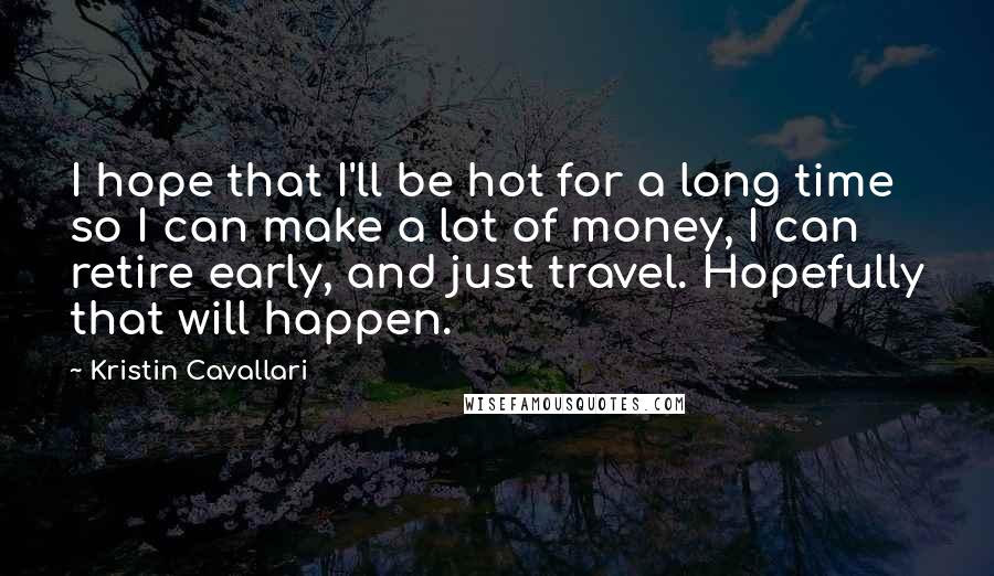 Kristin Cavallari Quotes: I hope that I'll be hot for a long time so I can make a lot of money, I can retire early, and just travel. Hopefully that will happen.