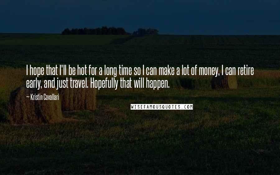 Kristin Cavallari Quotes: I hope that I'll be hot for a long time so I can make a lot of money, I can retire early, and just travel. Hopefully that will happen.