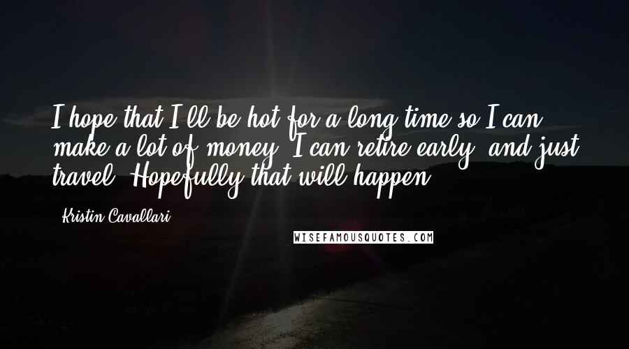 Kristin Cavallari Quotes: I hope that I'll be hot for a long time so I can make a lot of money, I can retire early, and just travel. Hopefully that will happen.