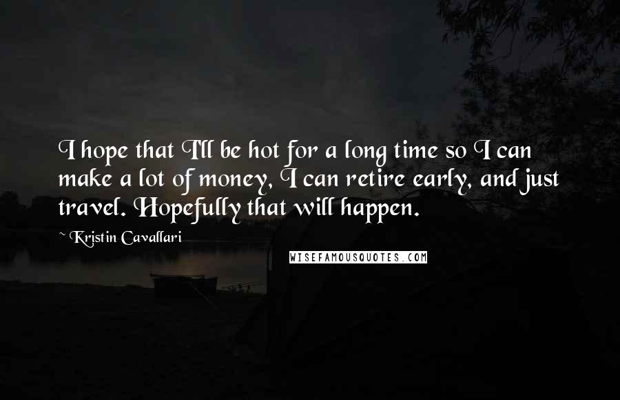 Kristin Cavallari Quotes: I hope that I'll be hot for a long time so I can make a lot of money, I can retire early, and just travel. Hopefully that will happen.