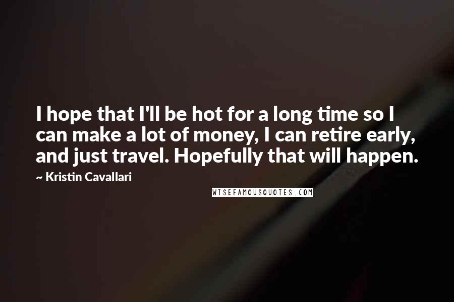 Kristin Cavallari Quotes: I hope that I'll be hot for a long time so I can make a lot of money, I can retire early, and just travel. Hopefully that will happen.