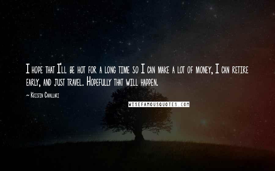 Kristin Cavallari Quotes: I hope that I'll be hot for a long time so I can make a lot of money, I can retire early, and just travel. Hopefully that will happen.