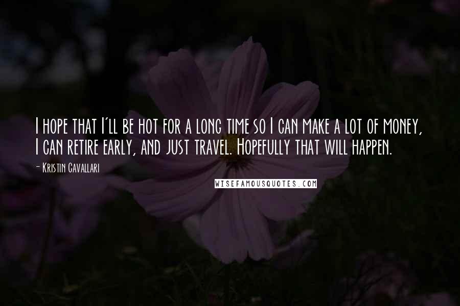 Kristin Cavallari Quotes: I hope that I'll be hot for a long time so I can make a lot of money, I can retire early, and just travel. Hopefully that will happen.