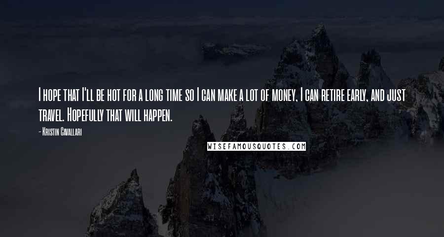 Kristin Cavallari Quotes: I hope that I'll be hot for a long time so I can make a lot of money, I can retire early, and just travel. Hopefully that will happen.