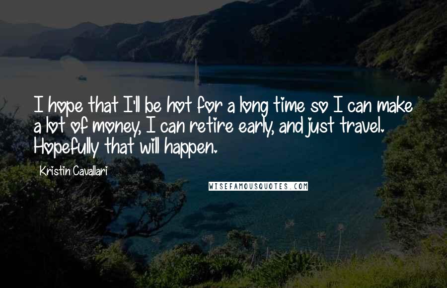 Kristin Cavallari Quotes: I hope that I'll be hot for a long time so I can make a lot of money, I can retire early, and just travel. Hopefully that will happen.