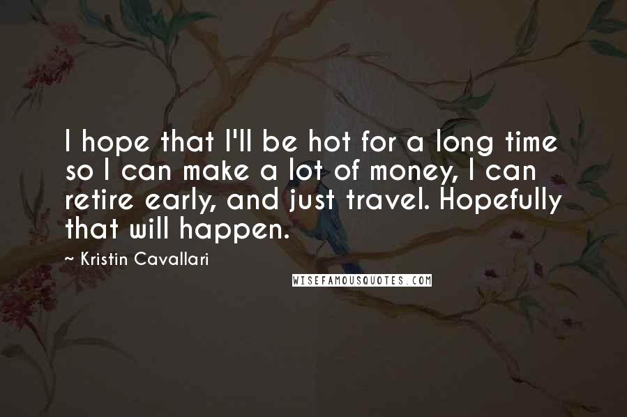 Kristin Cavallari Quotes: I hope that I'll be hot for a long time so I can make a lot of money, I can retire early, and just travel. Hopefully that will happen.