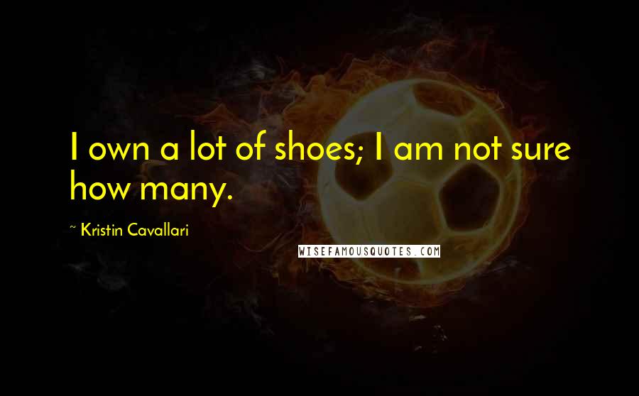Kristin Cavallari Quotes: I own a lot of shoes; I am not sure how many.