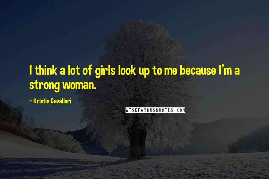Kristin Cavallari Quotes: I think a lot of girls look up to me because I'm a strong woman.